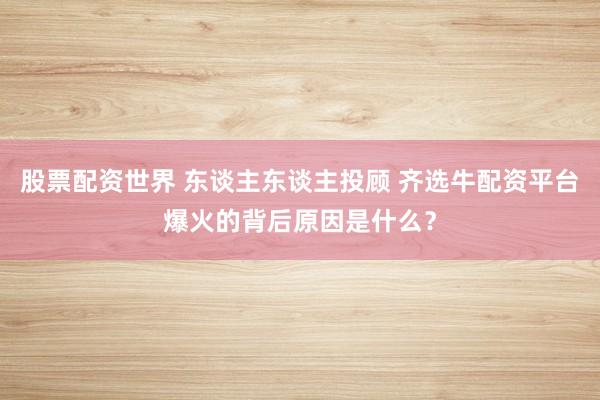 股票配资世界 东谈主东谈主投顾 齐选牛配资平台爆火的背后原因是什么?