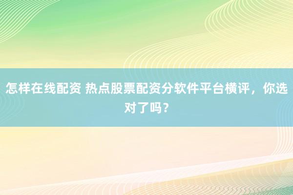 怎样在线配资 热点股票配资分软件平台横评,你选对了吗?