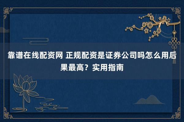靠谱在线配资网 正规配资是证券公司吗怎么用后果最高？实用指南