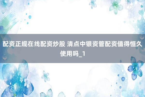 配资正规在线配资炒股 清点中银资管配资值得恒久使用吗_1