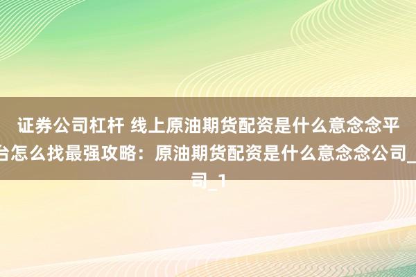 证券公司杠杆 线上原油期货配资是什么意念念平台怎么找最强攻略：原油期货配资是什么意念念公司_1