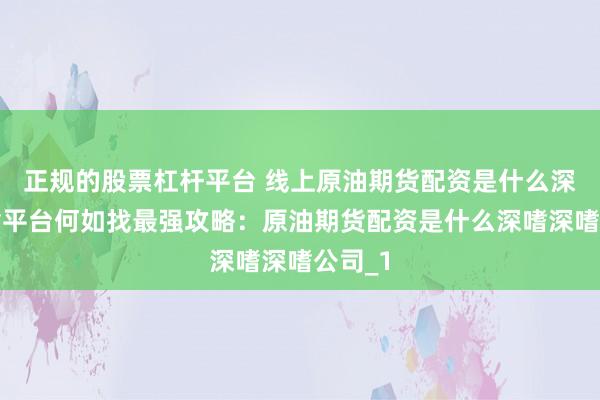 正规的股票杠杆平台 线上原油期货配资是什么深嗜深嗜平台何如找最强攻略:原油期货配资是什么深嗜深嗜公司_1