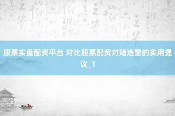 股票实盘配资平台 对比股票配资对赌违警的实用提议_1