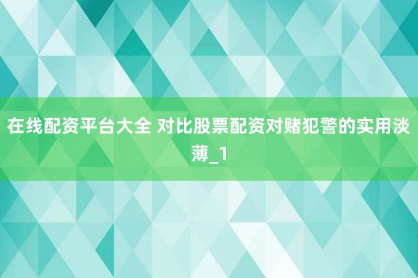 在线配资平台大全 对比股票配资对赌犯警的实用淡薄_1
