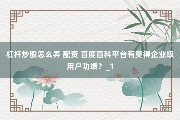 杠杆炒股怎么弄 配资 百度百科平台有莫得企业级用户功绩?_1