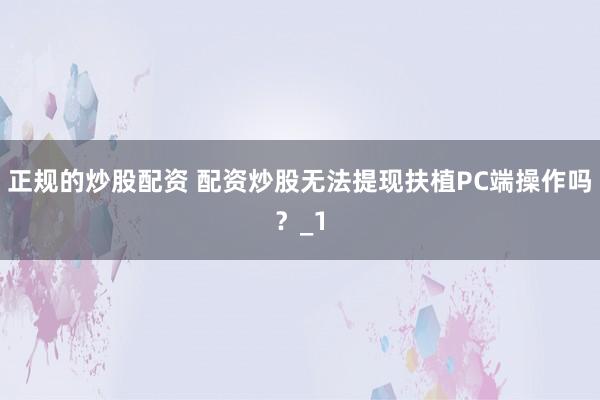 正规的炒股配资 配资炒股无法提现扶植PC端操作吗?_1