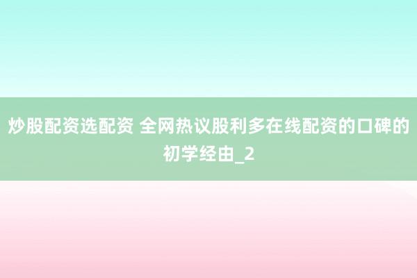 炒股配资选配资 全网热议股利多在线配资的口碑的初学经由_2