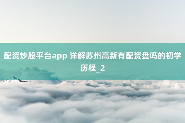 配资炒股平台app 详解苏州高新有配资盘吗的初学历程_2