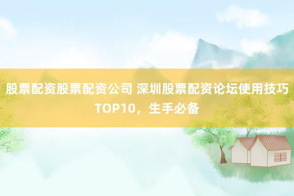 股票配资股票配资公司 深圳股票配资论坛使用技巧TOP10，生手必备