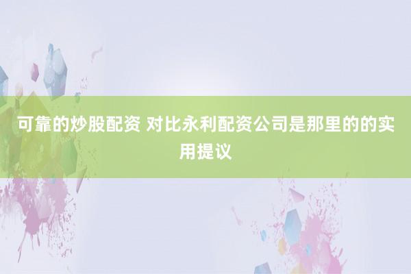 可靠的炒股配资 对比永利配资公司是那里的的实用提议