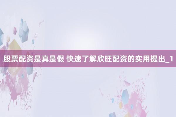股票配资是真是假 快速了解欣旺配资的实用提出_1