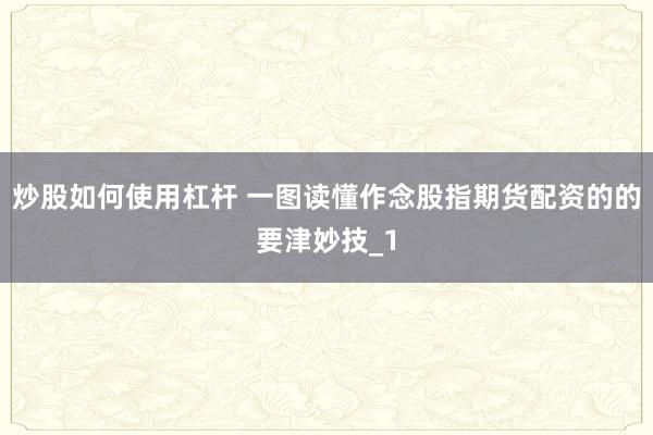 炒股如何使用杠杆 一图读懂作念股指期货配资的的要津妙技_1