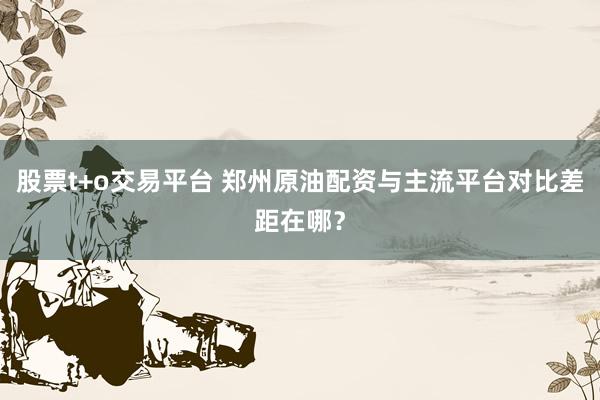 股票t+o交易平台 郑州原油配资与主流平台对比差距在哪?