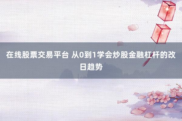在线股票交易平台 从0到1学会炒股金融杠杆的改日趋势