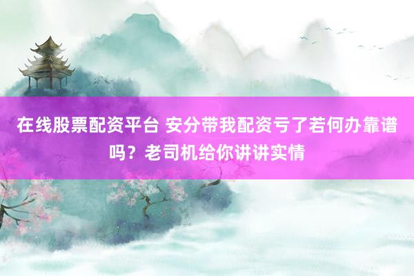 在线股票配资平台 安分带我配资亏了若何办靠谱吗？老司机给你讲讲实情