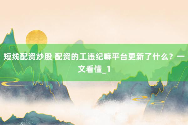 短线配资炒股 配资的工违纪嘛平台更新了什么?一文看懂_1