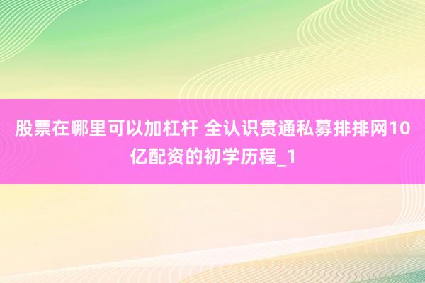 股票在哪里可以加杠杆 全认识贯通私募排排网10亿配资的初学历程_1