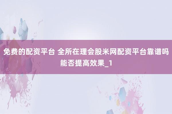 免费的配资平台 全所在理会股米网配资平台靠谱吗能否提高效果_1