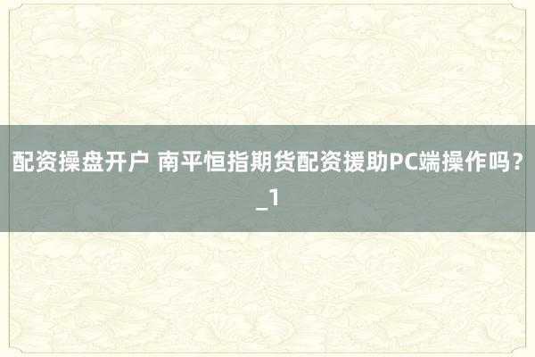 配资操盘开户 南平恒指期货配资援助PC端操作吗?_1