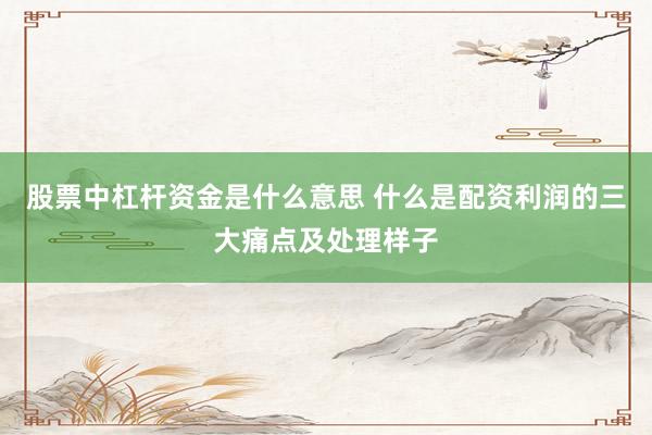 股票中杠杆资金是什么意思 什么是配资利润的三大痛点及处理样子