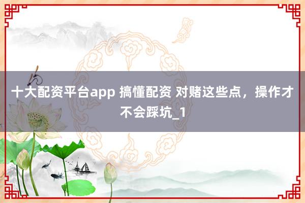 十大配资平台app 搞懂配资 对赌这些点,操作才不会踩坑_1