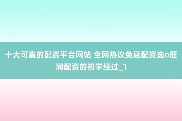 十大可靠的配资平台网站 全网热议免息配资选o旺润配资的初学经过_1