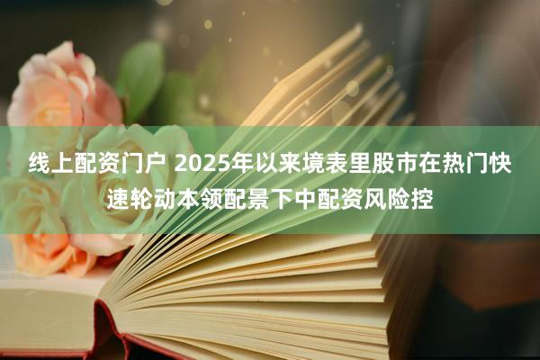 线上配资门户 2025年以来境表里股市在热门快速轮动本领配景下中配资风险控