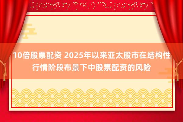 10倍股票配资 2025年以来亚太股市在结构性行情阶段布景下中股票配资的风险