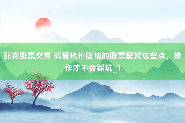 配资股票交易 搞懂杭州腹地的股票配资这些点，操作才不会踩坑_1