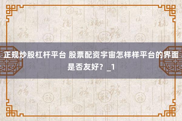 正规炒股杠杆平台 股票配资宇宙怎样样平台的界面是否友好?_1