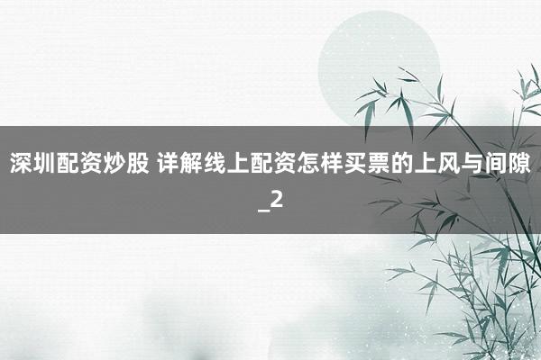 深圳配资炒股 详解线上配资怎样买票的上风与间隙_2