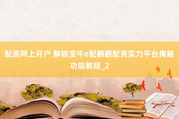 配资网上开户 解锁宝牛e配翻翻配资实力平台掩蔽功能教程_2