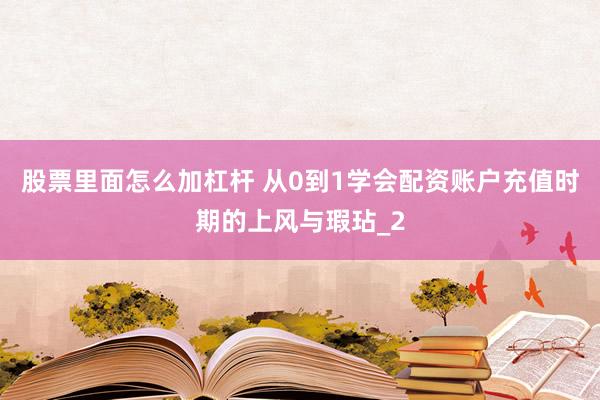 股票里面怎么加杠杆 从0到1学会配资账户充值时期的上风与瑕玷_2