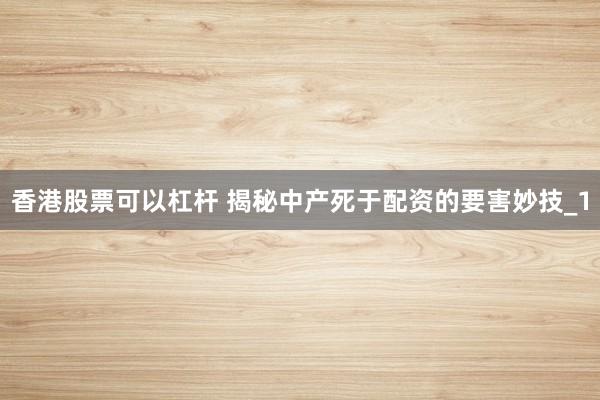 香港股票可以杠杆 揭秘中产死于配资的要害妙技_1
