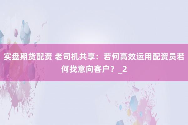 实盘期货配资 老司机共享:若何高效运用配资员若何找意向客户?_2