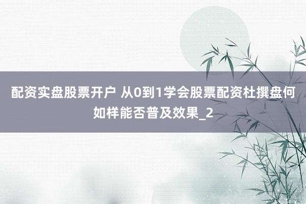配资实盘股票开户 从0到1学会股票配资杜撰盘何如样能否普及效果_2