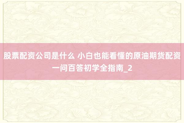 股票配资公司是什么 小白也能看懂的原油期货配资一问百答初学全指南_2