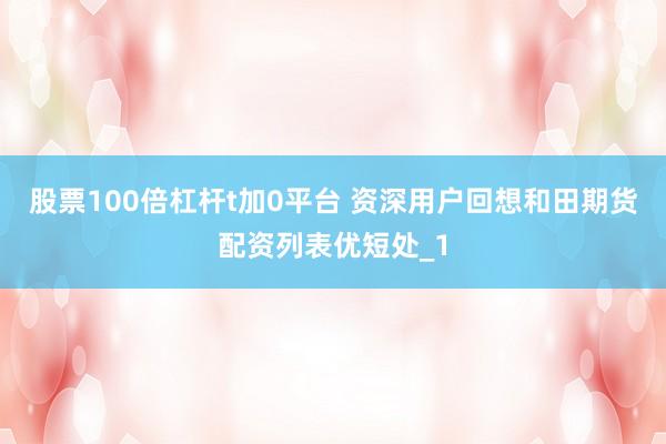 股票100倍杠杆t加0平台 资深用户回想和田期货配资列表优短处_1