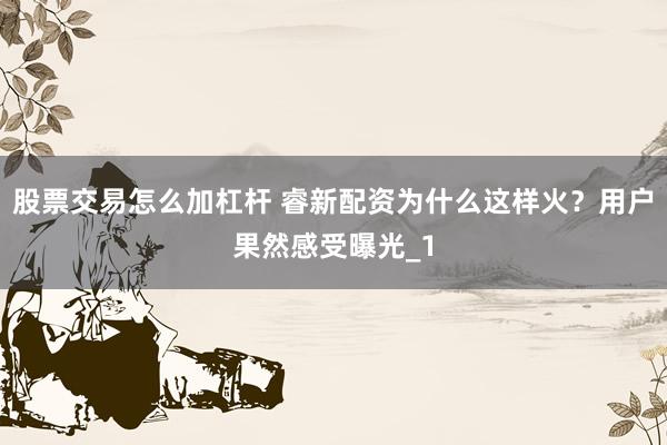 股票交易怎么加杠杆 睿新配资为什么这样火？用户果然感受曝光_1