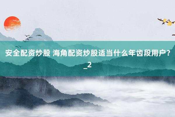 安全配资炒股 海角配资炒股适当什么年齿段用户？_2