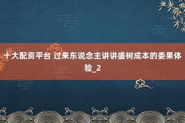 十大配资平台 过来东说念主讲讲盛树成本的委果体验_2