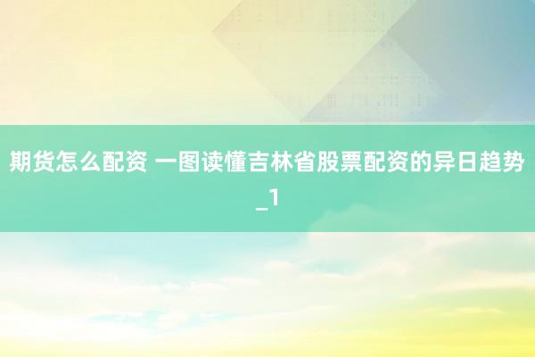 期货怎么配资 一图读懂吉林省股票配资的异日趋势_1