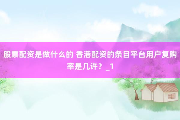 股票配资是做什么的 香港配资的条目平台用户复购率是几许？_1