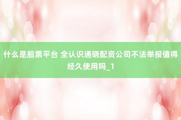 什么是股票平台 全认识通晓配资公司不法举报值得经久使用吗_1