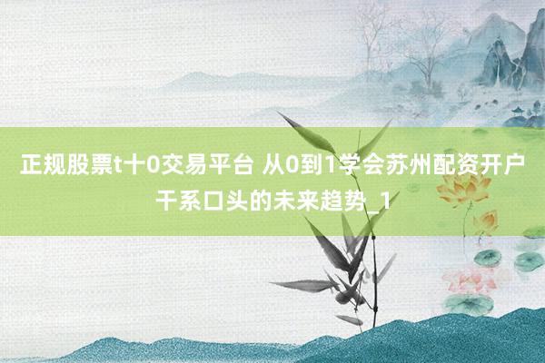 正规股票t十0交易平台 从0到1学会苏州配资开户干系口头的未来趋势_1
