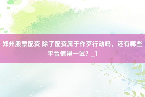 郑州股票配资 除了配资属于作歹行动吗，还有哪些平台值得一试？_1