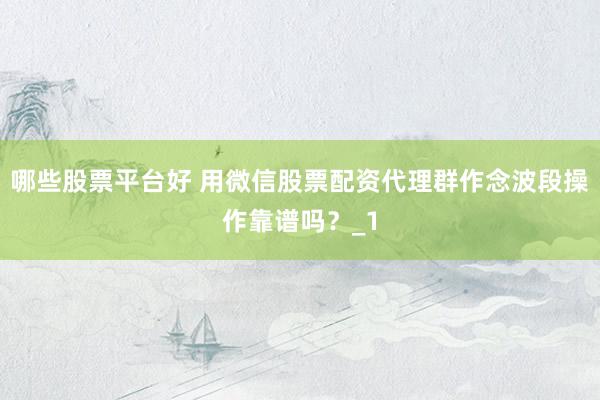 哪些股票平台好 用微信股票配资代理群作念波段操作靠谱吗？_1
