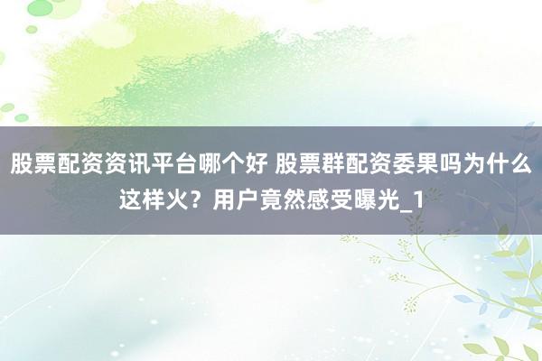股票配资资讯平台哪个好 股票群配资委果吗为什么这样火？用户竟然感受曝光_1