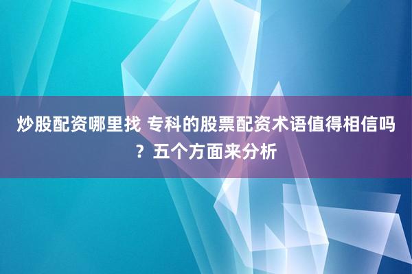 炒股配资哪里找 专科的股票配资术语值得相信吗？五个方面来分析