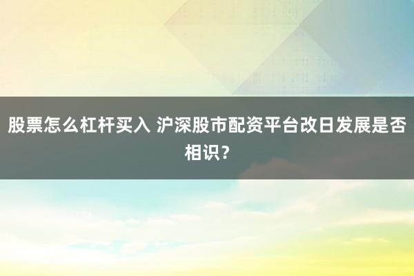 股票怎么杠杆买入 沪深股市配资平台改日发展是否相识?